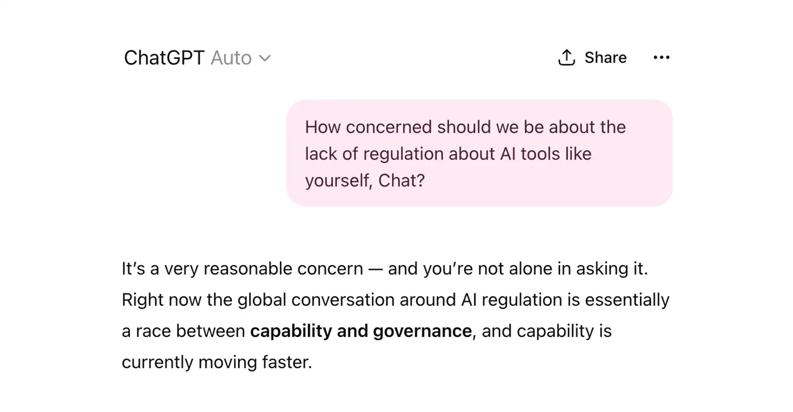 A screenshot of a conversation with ChatGPT that says “How concerned should we be about the lack of regulation about AI tools like yourself, Chat?” and the reply “It's a very reasonable concern - and you're not alone in asking it. Right now the global conversation around AI regulation is essentially a race between capability and governance, and capability is currently moving faster.”